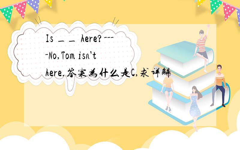 Is __ here?----No,Tom isn't here.答案为什么是C,求详解