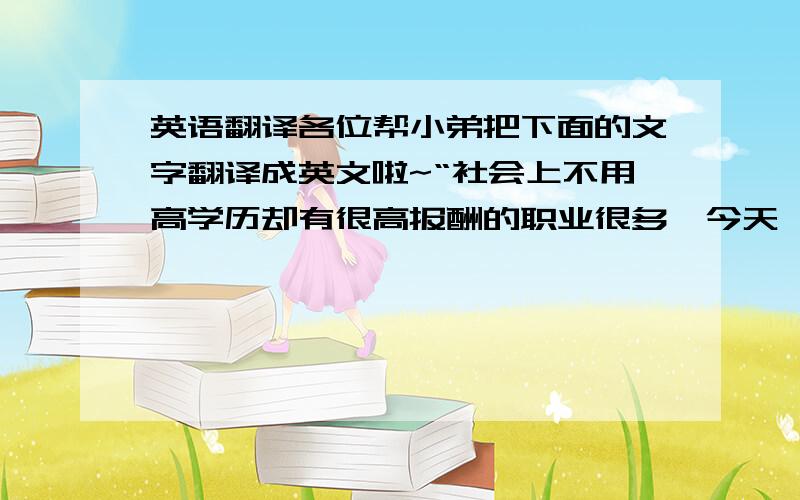 英语翻译各位帮小弟把下面的文字翻译成英文啦~“社会上不用高学历却有很高报酬的职业很多,今天,我为大家介绍其中一个职业,就