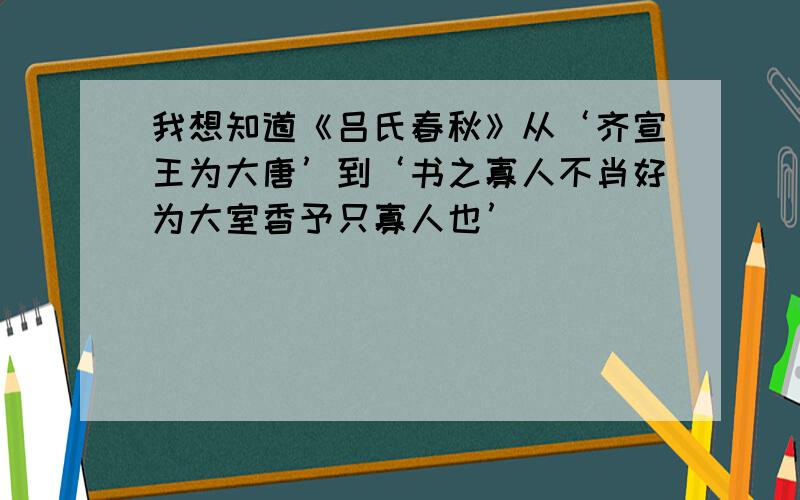 我想知道《吕氏春秋》从‘齐宣王为大唐’到‘书之寡人不肖好为大室香予只寡人也’