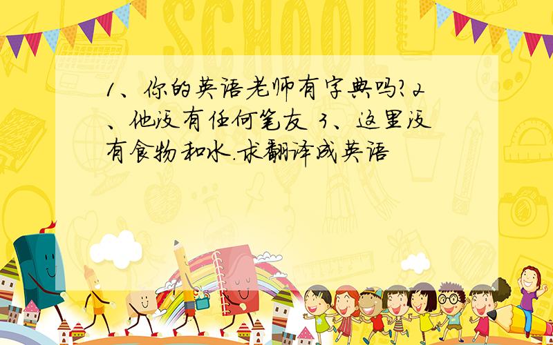 1、你的英语老师有字典吗?2、他没有任何笔友 3、这里没有食物和水.求翻译成英语