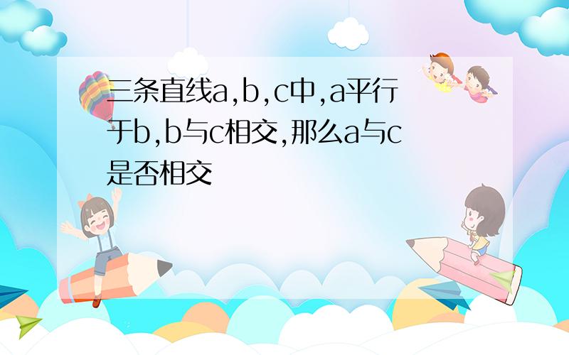 三条直线a,b,c中,a平行于b,b与c相交,那么a与c是否相交