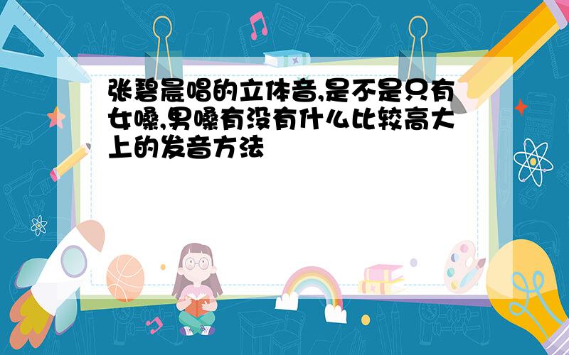 张碧晨唱的立体音,是不是只有女嗓,男嗓有没有什么比较高大上的发音方法