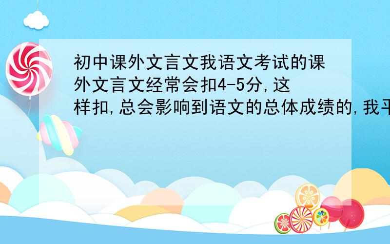 初中课外文言文我语文考试的课外文言文经常会扣4-5分,这样扣,总会影响到语文的总体成绩的,我平时也会去买练习来做,可是,