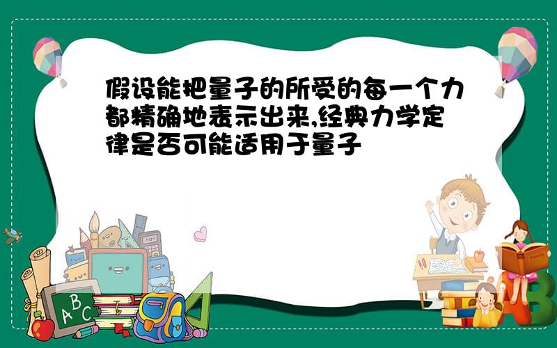 假设能把量子的所受的每一个力都精确地表示出来,经典力学定律是否可能适用于量子