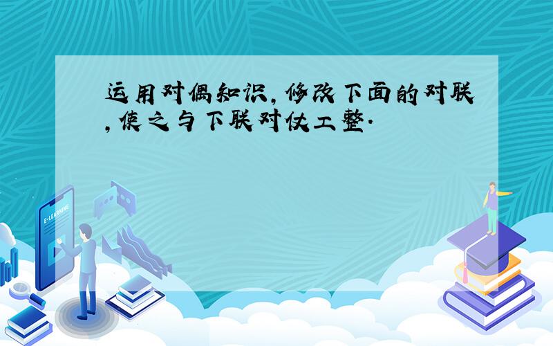 运用对偶知识,修改下面的对联,使之与下联对仗工整.