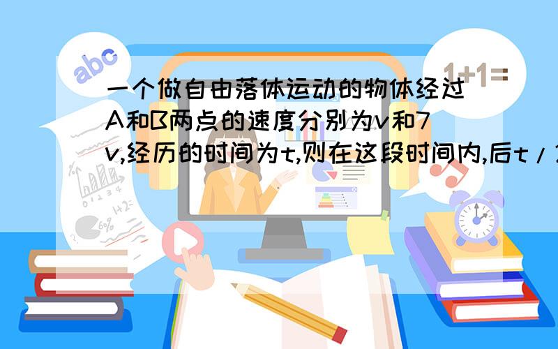 一个做自由落体运动的物体经过A和B两点的速度分别为v和7v,经历的时间为t,则在这段时间内,后t/2的时间段内都过得距离