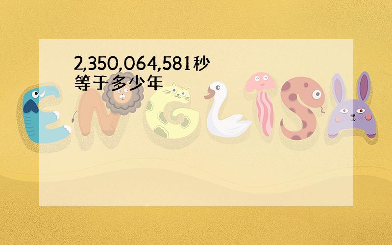 2,350,064,581秒等于多少年