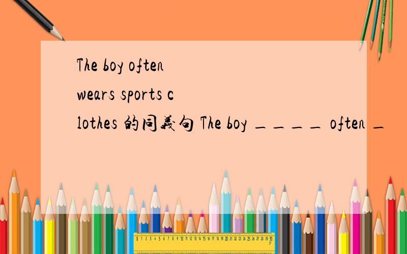 The boy often wears sports clothes 的同义句 The boy ____ often _