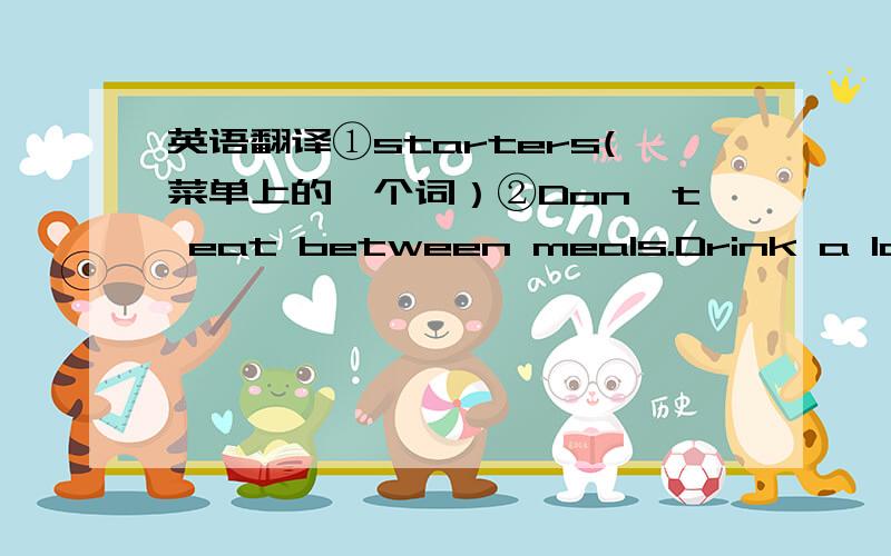 英语翻译①starters(菜单上的一个词）②Don't eat between meals.Drink a lotwa