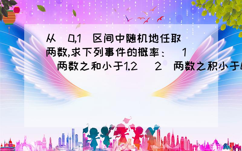 从（0,1）区间中随机地任取两数,求下列事件的概率：（1）两数之和小于1.2 （2）两数之积小于0.25