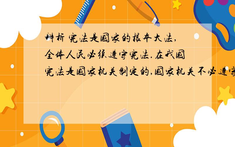 辨析 宪法是国家的根本大法,全体人民必须遵守宪法.在我国宪法是国家机关制定的,国家机关不必遵守