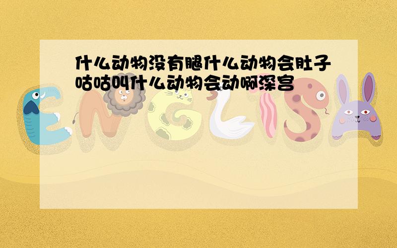 什么动物没有腿什么动物会肚子咕咕叫什么动物会动啊深宫