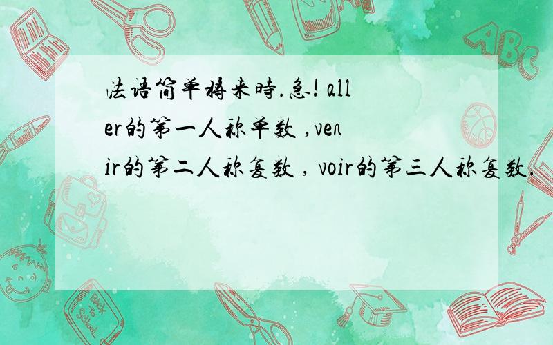 法语简单将来时.急! aller的第一人称单数 ,venir的第二人称复数 , voir的第三人称复数.