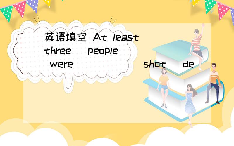 英语填空 At least three (people) were _____(shot) de