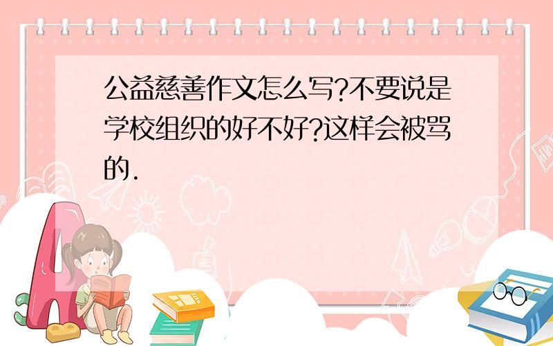 公益慈善作文怎么写?不要说是学校组织的好不好?这样会被骂的.