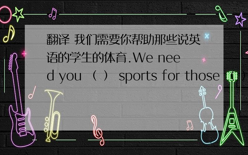 翻译 我们需要你帮助那些说英语的学生的体育.We need you （ ） sports for those （ ） s