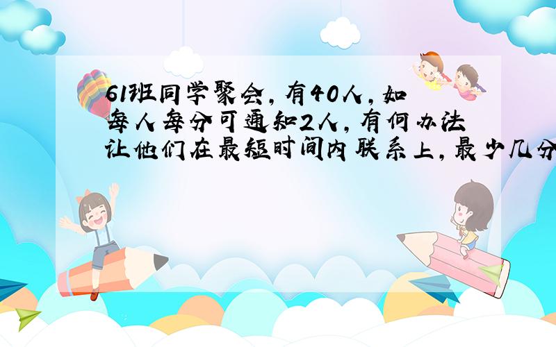 61班同学聚会,有40人,如每人每分可通知2人,有何办法让他们在最短时间内联系上,最少几分中?