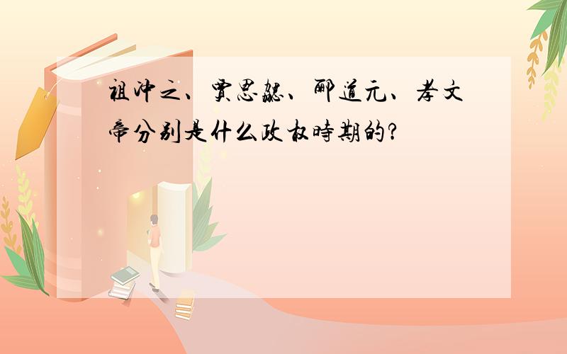 祖冲之、贾思勰、郦道元、孝文帝分别是什么政权时期的?