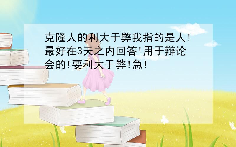 克隆人的利大于弊我指的是人!最好在3天之内回答!用于辩论会的!要利大于弊!急!