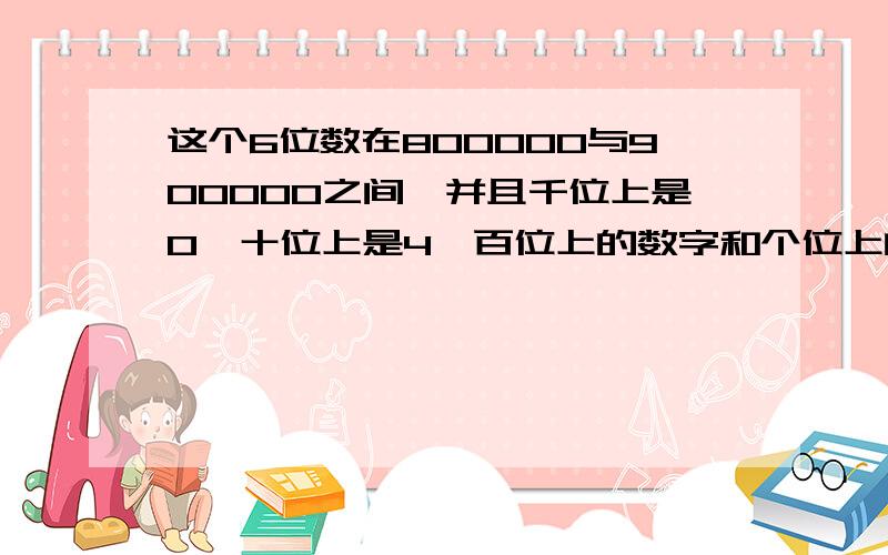 这个6位数在800000与900000之间,并且千位上是0,十位上是4,百位上的数字和个位上的相同.