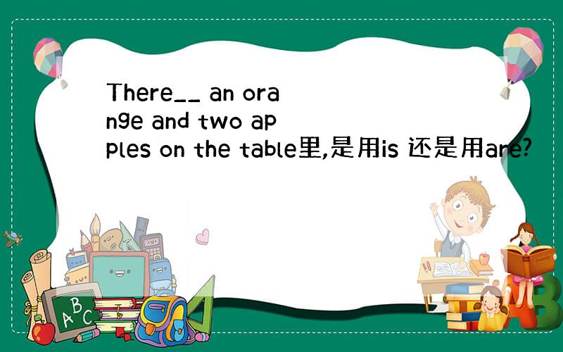 There__ an orange and two apples on the table里,是用is 还是用are?