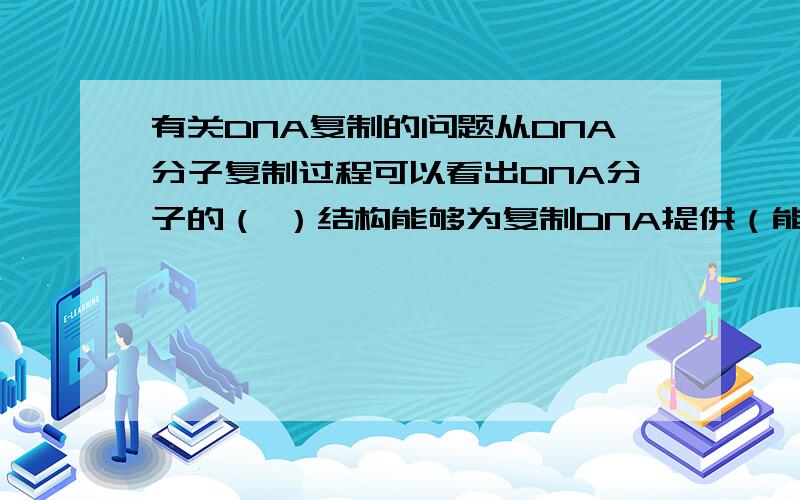 有关DNA复制的问题从DNA分子复制过程可以看出DNA分子的（ ）结构能够为复制DNA提供（能量）；通过（碱基互补配对原