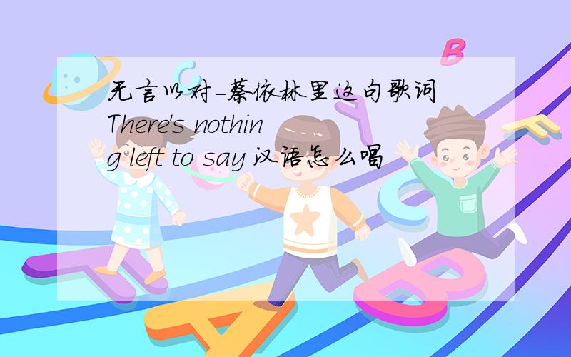 无言以对-蔡依林里这句歌词 There's nothing left to say 汉语怎么唱