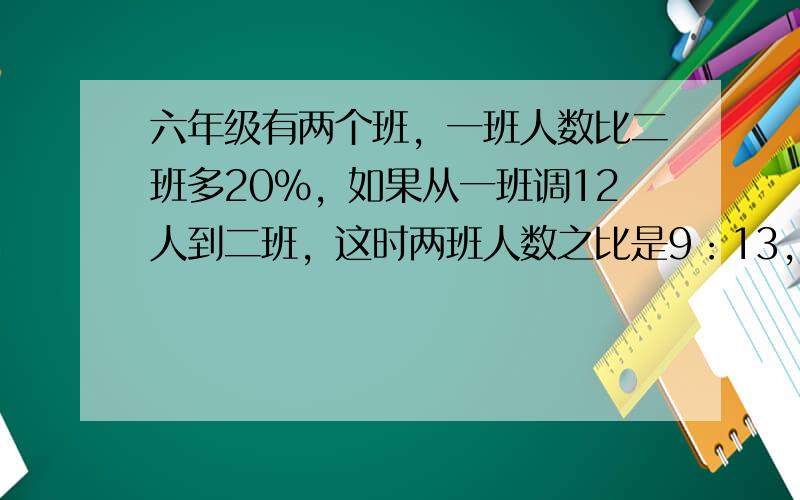 六年级有两个班，一班人数比二班多20%，如果从一班调12人到二班，这时两班人数之比是9：13，原来两个班各有多少人？