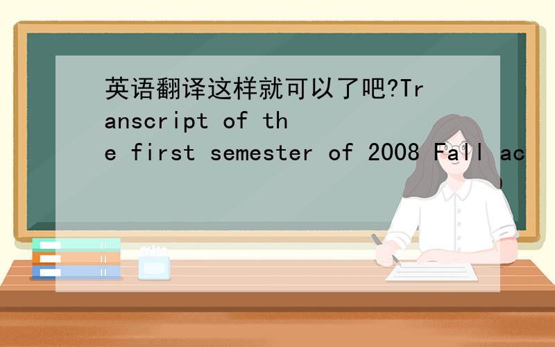 英语翻译这样就可以了吧?Transcript of the first semester of 2008 Fall ac