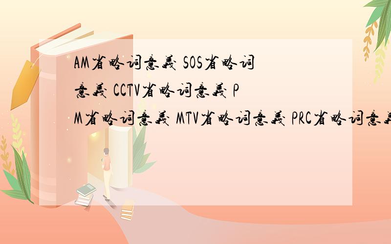 AM省略词意义 SOS省略词意义 CCTV省略词意义 PM省略词意义 MTV省略词意义 PRC省略词意义 UK,USA省