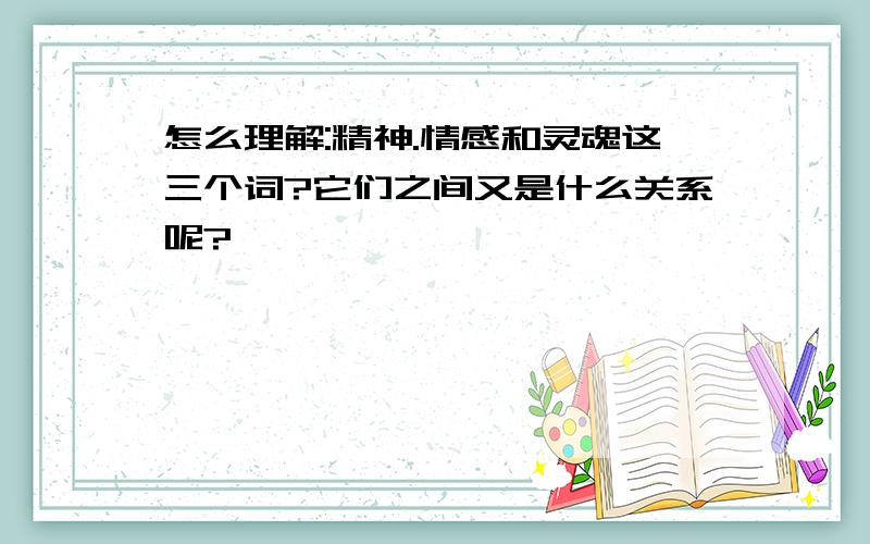 怎么理解:精神.情感和灵魂这三个词?它们之间又是什么关系呢?