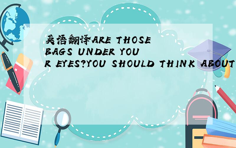 英语翻译ARE THOSE BAGS UNDER YOUR EYES?YOU SHOULD THINK ABOUT SL