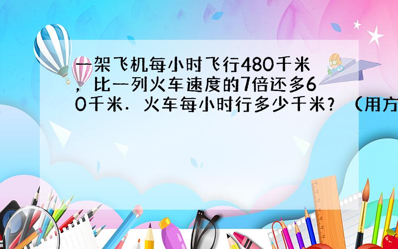 一架飞机每小时飞行480千米，比一列火车速度的7倍还多60千米．火车每小时行多少千米？（用方程解）