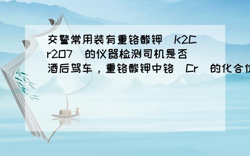 交警常用装有重铬酸钾（K2Cr2O7）的仪器检测司机是否酒后驾车，重铬酸钾中铬（Cr）的化合价是（　　）