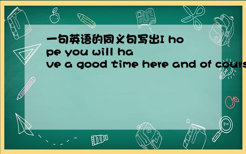 一句英语的同义句写出I hope you will have a good time here and of cours