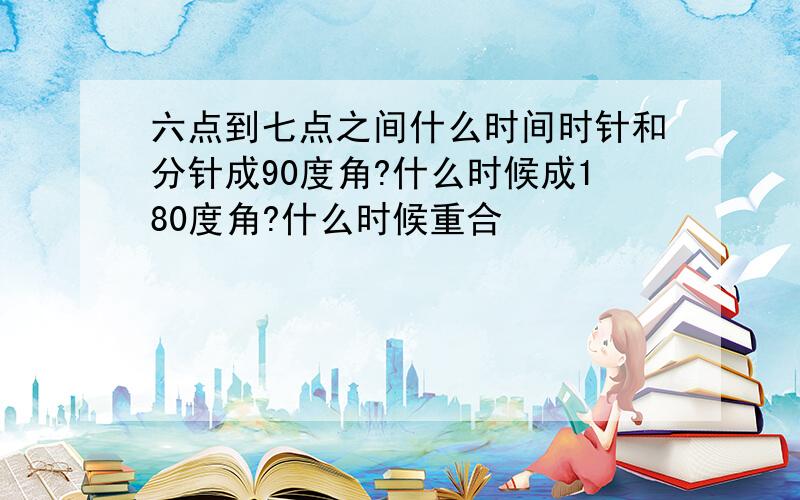 六点到七点之间什么时间时针和分针成90度角?什么时候成180度角?什么时候重合