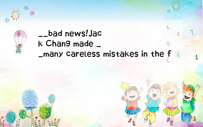 __bad news!Jack Chang made __many careless mistakes in the f