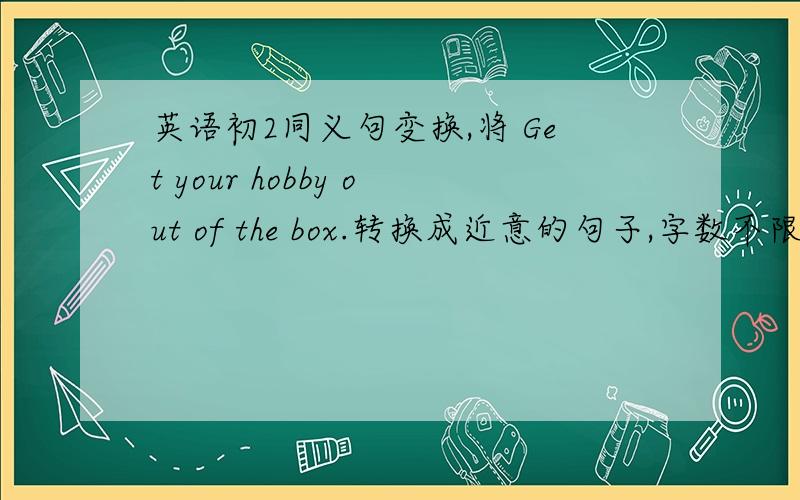 英语初2同义句变换,将 Get your hobby out of the box.转换成近意的句子,字数不限．