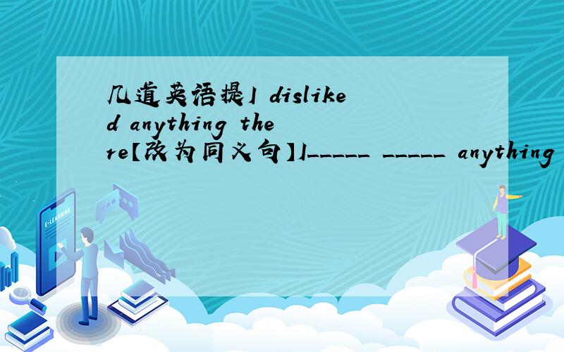 几道英语提I disliked anything there【改为同义句】I_____ _____ anything t