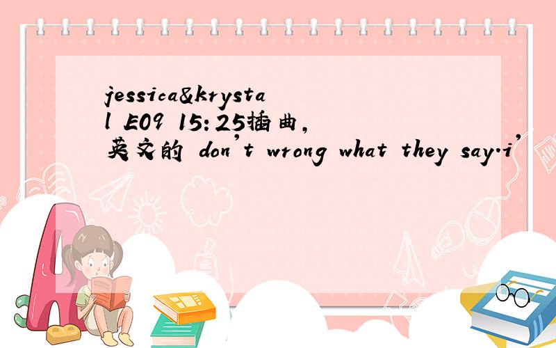 jessica&krystal E09 15：25插曲,英文的 don't wrong what they say.i'