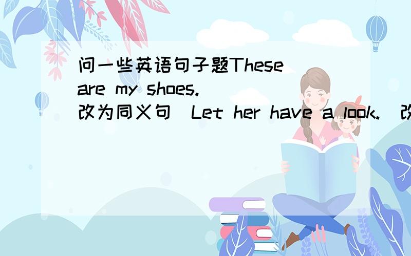 问一些英语句子题These are my shoes.(改为同义句）Let her have a look.(改为复数句