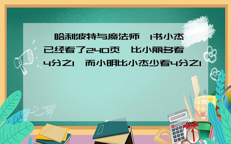 《哈利波特与魔法师》1书小杰已经看了240页,比小丽多看4分之1,而小明比小杰少看4分之1