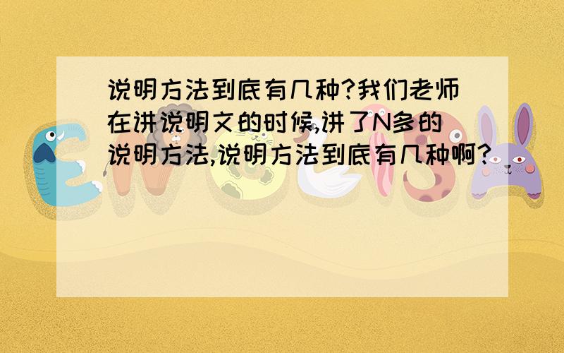 说明方法到底有几种?我们老师在讲说明文的时候,讲了N多的说明方法,说明方法到底有几种啊?