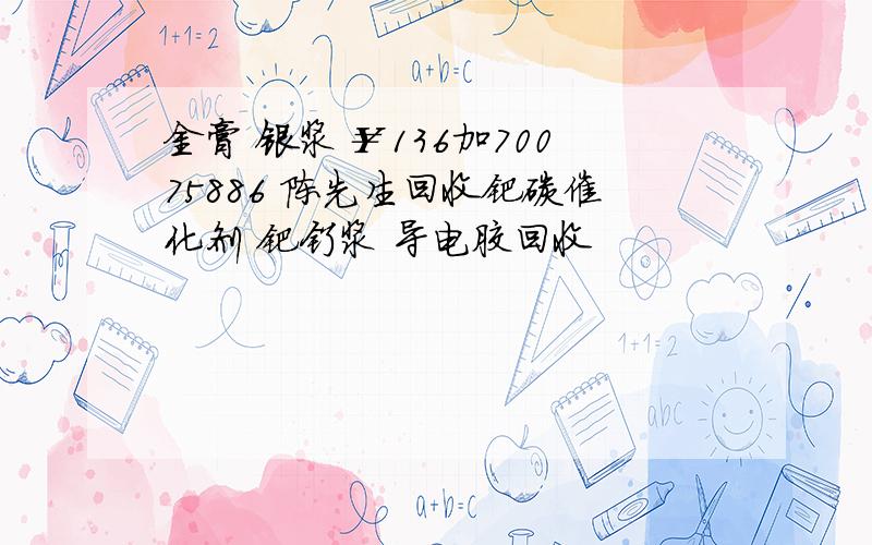 金膏 银浆 ￥136加70075886 陈先生回收钯碳催化剂 钯钌浆 导电胶回收