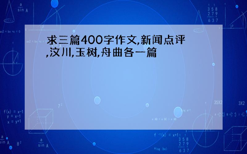 求三篇400字作文,新闻点评,汶川,玉树,舟曲各一篇