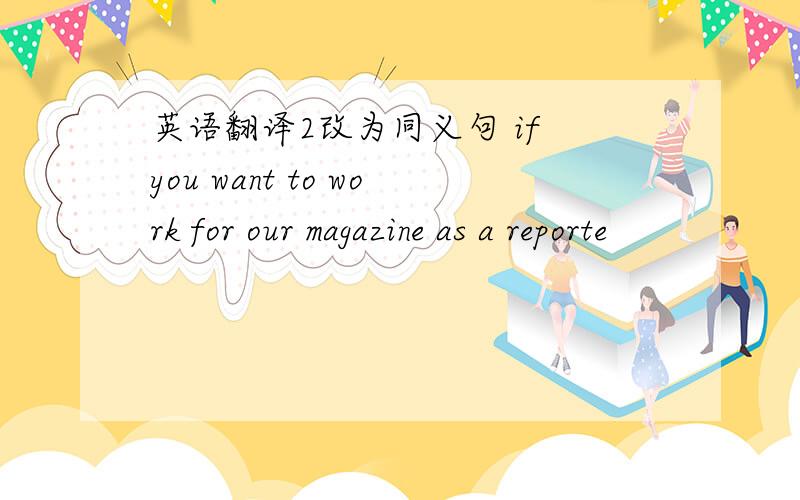 英语翻译2改为同义句 if you want to work for our magazine as a reporte