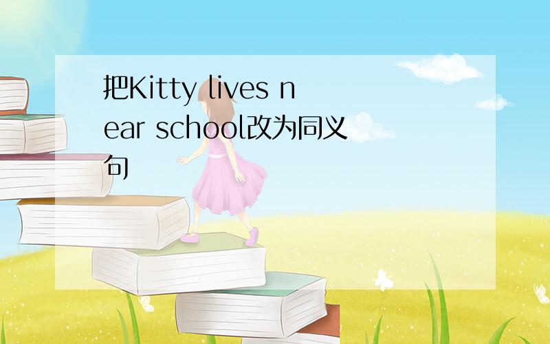 把Kitty lives near school改为同义句