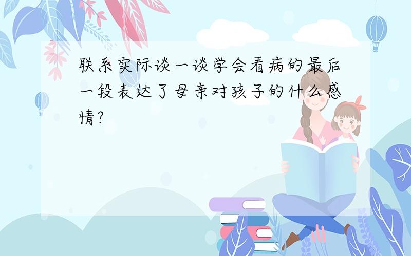 联系实际谈一谈学会看病的最后一段表达了母亲对孩子的什么感情?