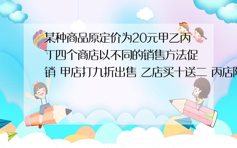 某种商品原定价为20元甲乙丙丁四个商店以不同的销售方法促销 甲店打九折出售 乙店买十送二 丙店降价12%