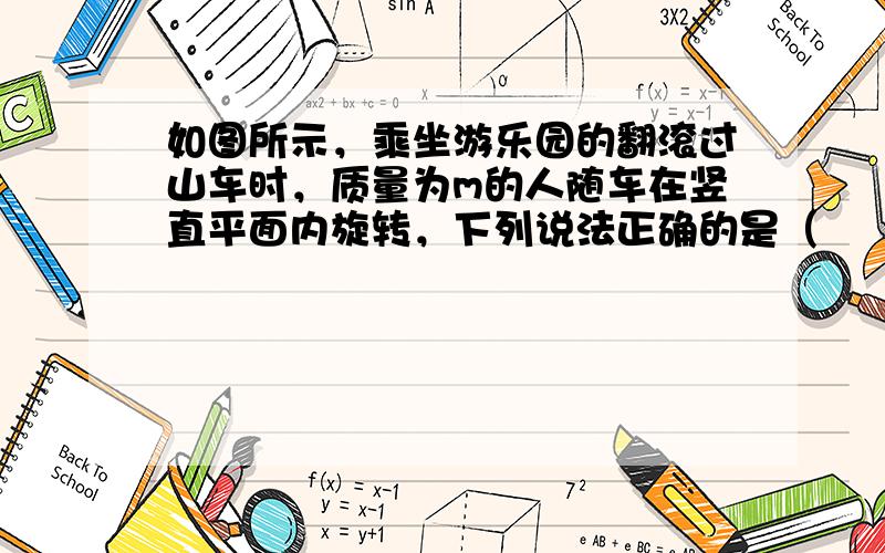 如图所示，乘坐游乐园的翻滚过山车时，质量为m的人随车在竖直平面内旋转，下列说法正确的是（　　）